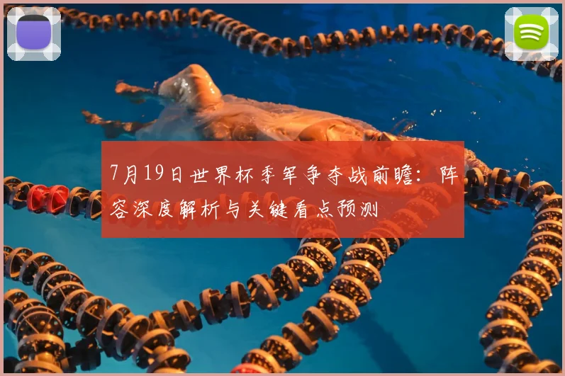 7月19日世界杯季军争夺战前瞻：阵容深度解析与关键看点预测