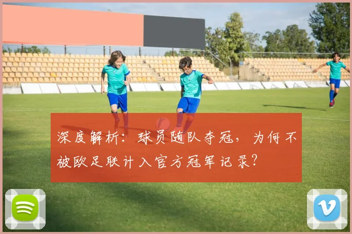 深度解析：球员随队夺冠，为何不被欧足联计入官方冠军记录？