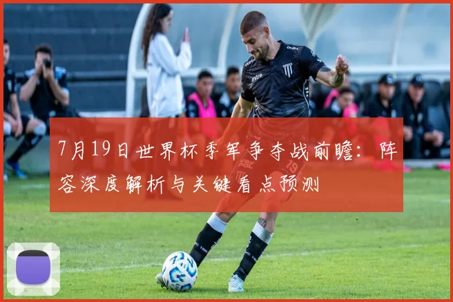 7月19日世界杯季军争夺战前瞻:阵容深度解析与关键看点预测