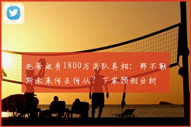 孔蒂放弃1800万离队真相：那不勒斯未来何去何从？下家预测分析