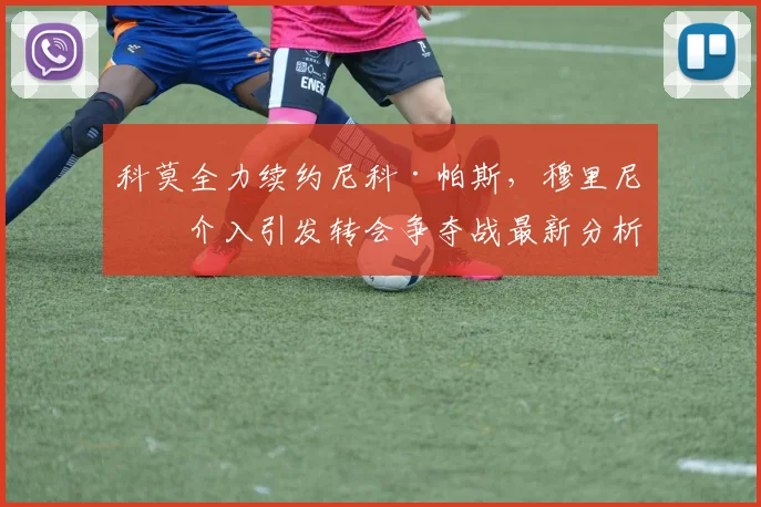 科莫全力续约尼科·帕斯，穆里尼奥介入引发转会争夺战最新分析