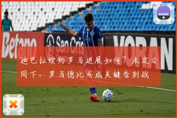 迪巴拉续约罗马进展如何？未定合同下，罗马德比或成关键告别战