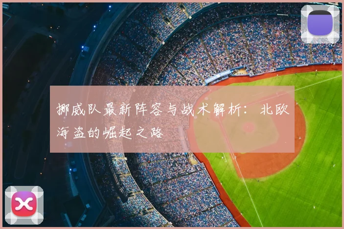 挪威队最新阵容与战术解析：北欧海盗的崛起之路