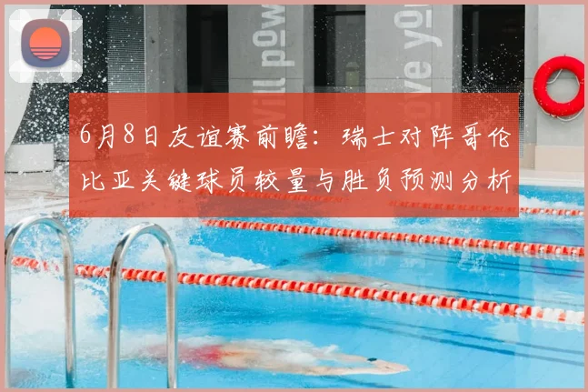 6月8日友谊赛前瞻：瑞士对阵哥伦比亚关键球员较量与胜负预测分析